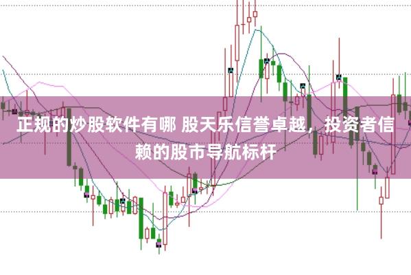 正规的炒股软件有哪 股天乐信誉卓越，投资者信赖的股市导航标杆