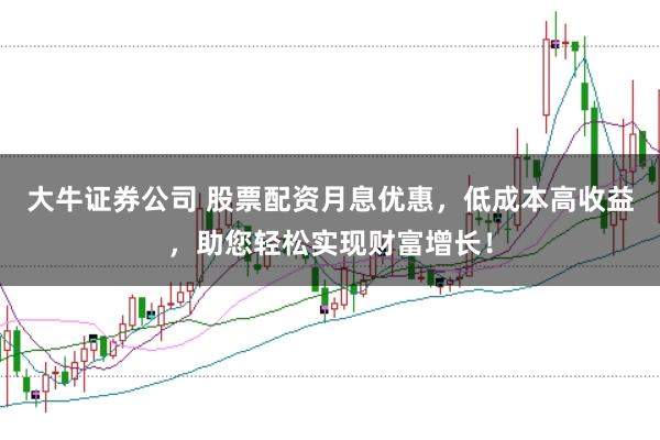 大牛证券公司 股票配资月息优惠，低成本高收益，助您轻松实现财富增长！