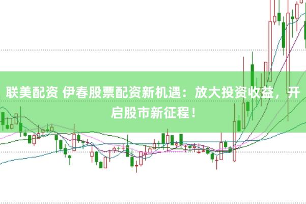 联美配资 伊春股票配资新机遇：放大投资收益，开启股市新征程！