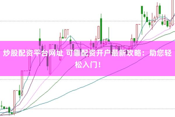 炒股配资平台网址 可靠配资开户最新攻略：助您轻松入门！