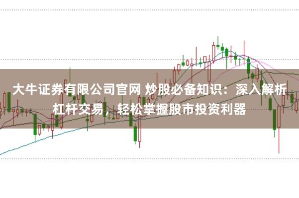 大牛证券有限公司官网 炒股必备知识：深入解析杠杆交易，轻松掌握股市投资利器