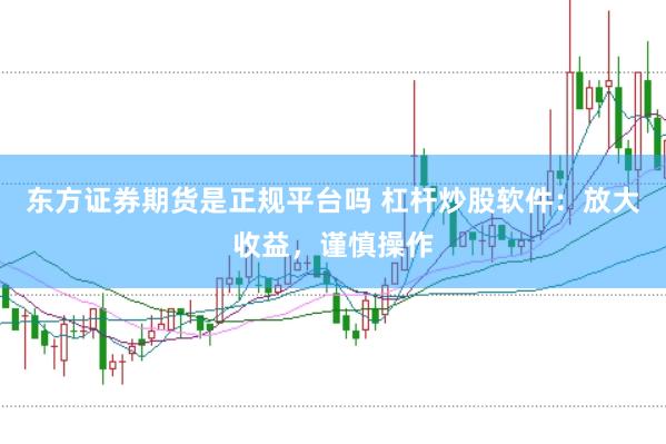 东方证券期货是正规平台吗 杠杆炒股软件：放大收益，谨慎操作