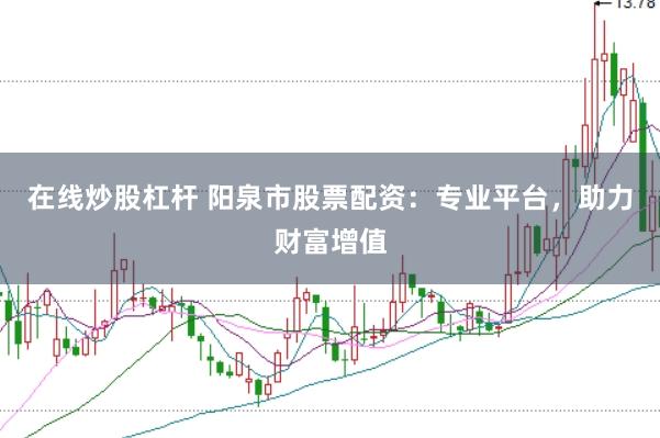 在线炒股杠杆 阳泉市股票配资：专业平台，助力财富增值
