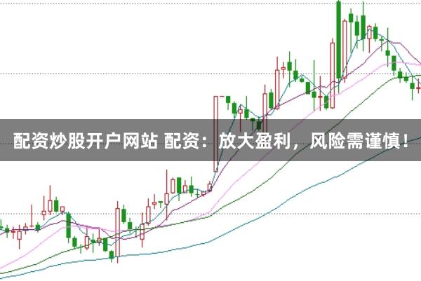 配资炒股开户网站 配资：放大盈利，风险需谨慎！