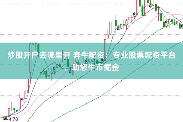 炒股开户去哪里开 奔牛配资：专业股票配资平台，助您牛市掘金