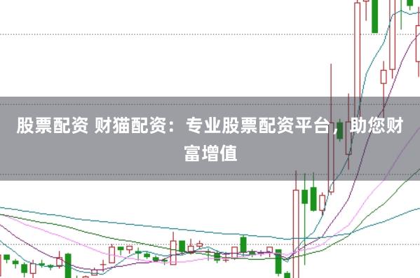 股票配资 财猫配资：专业股票配资平台，助您财富增值