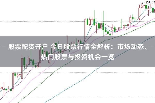 股票配资开户 今日股票行情全解析：市场动态、热门股票与投资机会一览