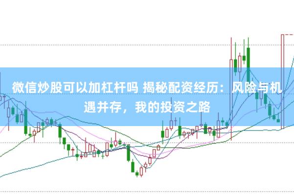 微信炒股可以加杠杆吗 揭秘配资经历:风险与机遇并存,我的投资之路