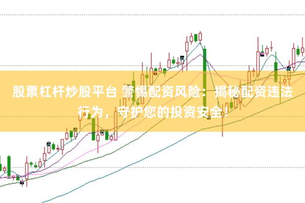 股票杠杆炒股平台 警惕配资风险：揭秘配资违法行为，守护您的投资安全！