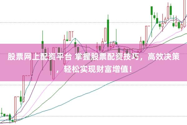 股票网上配资平台 掌握股票配资技巧,高效决策,轻松实现财富增值!
