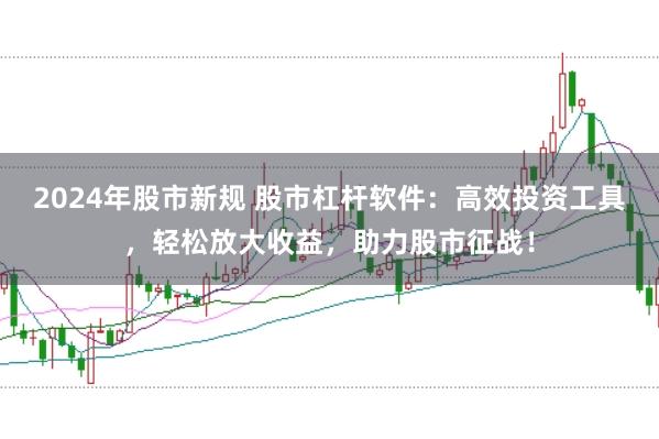 2024年股市新规 股市杠杆软件:高效投资工具,轻松放大收益,助力股市征战!
