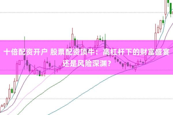 十倍配资开户 股票配资顶牛:高杠杆下的财富盛宴还是风险深渊?