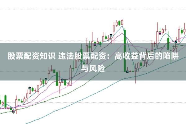 股票配资知识 违法股票配资:高收益背后的陷阱与风险