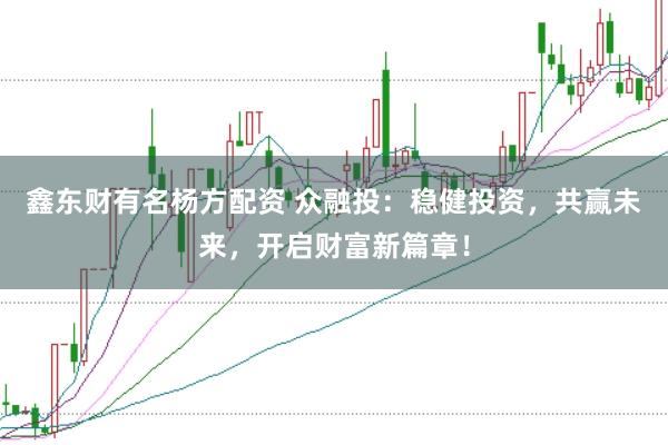 鑫东财有名杨方配资 众融投:稳健投资,共赢未来,开启财富新篇章!