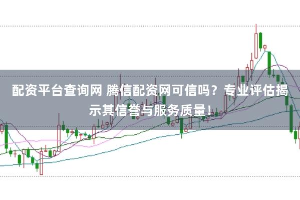配资平台查询网 腾信配资网可信吗?专业评估揭示其信誉与服务质量!