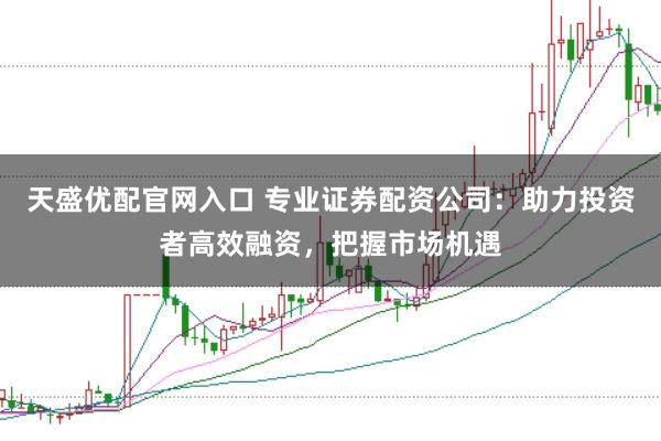 天盛优配官网入口 专业证券配资公司:助力投资者高效融资,把握市场机遇