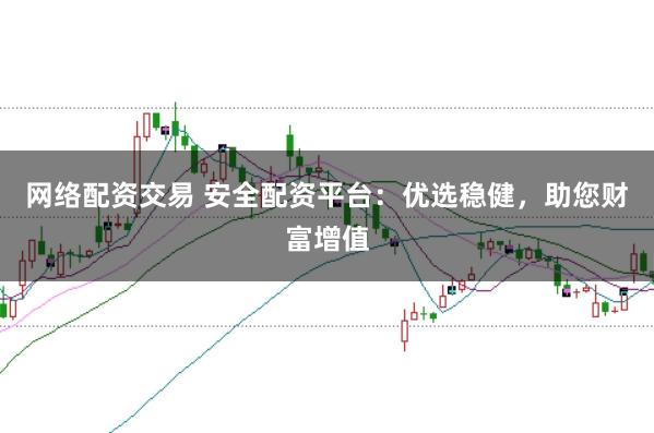 网络配资交易 安全配资平台:优选稳健,助您财富增值