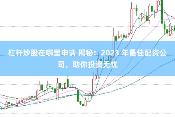 杠杆炒股在哪里申请 揭秘:2023 年最佳配资公司,助你投资无忧