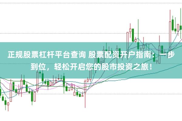 正规股票杠杆平台查询 股票配资开户指南：一步到位，轻松开启您的股市投资之旅！