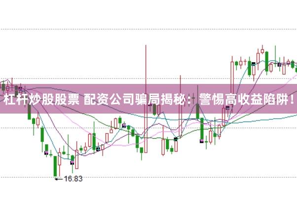 杠杆炒股股票 配资公司骗局揭秘：警惕高收益陷阱！