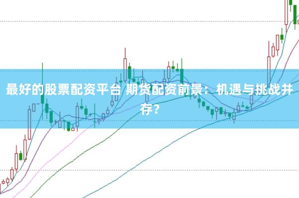 最好的股票配资平台 期货配资前景：机遇与挑战并存？