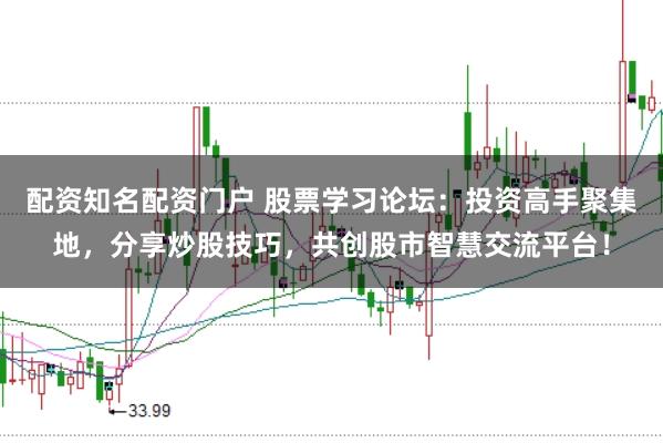 配资知名配资门户 股票学习论坛：投资高手聚集地，分享炒股技巧，共创股市智慧交流平台！