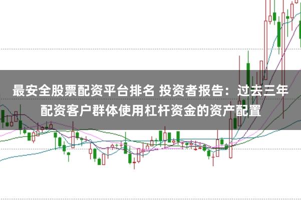 最安全股票配资平台排名 投资者报告:过去三年配资客户群体使用杠杆资金的资产配置