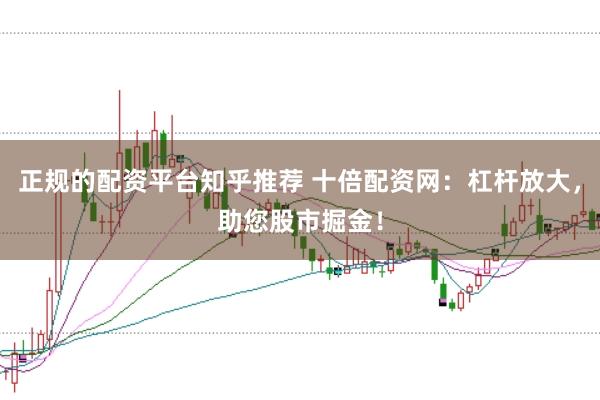 正规的配资平台知乎推荐 十倍配资网：杠杆放大，助您股市掘金！