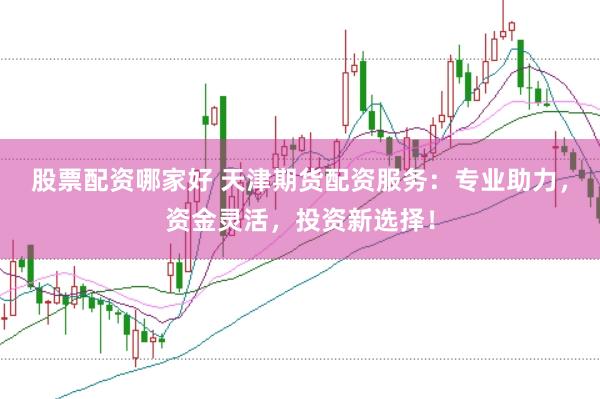 股票配资哪家好 天津期货配资服务：专业助力，资金灵活，投资新选择！