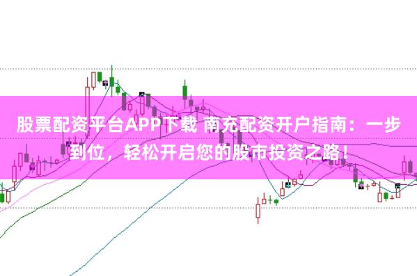 股票配资平台APP下载 南充配资开户指南：一步到位，轻松开启您的股市投资之路！