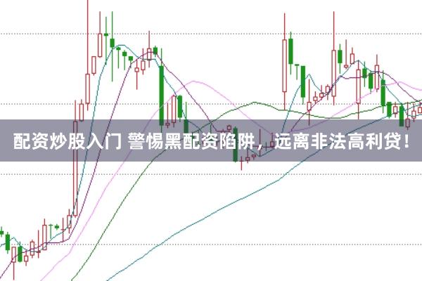 配资炒股入门 警惕黑配资陷阱，远离非法高利贷！