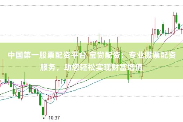 中国第一股票配资平台 宝尙配资：专业股票配资服务，助您轻松实现财富增值