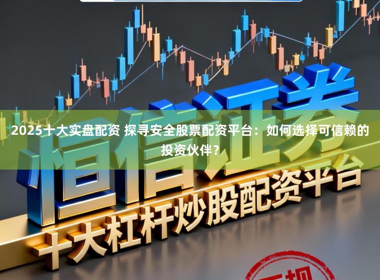 2025十大实盘配资 探寻安全股票配资平台:如何选择可信赖的投资伙伴?