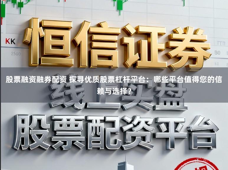 股票融资融券配资 探寻优质股票杠杆平台:哪些平台值得您的信赖与选择?