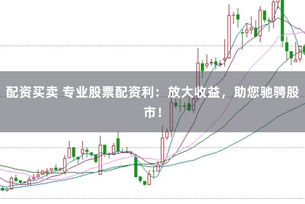 配资买卖 专业股票配资利：放大收益，助您驰骋股市！