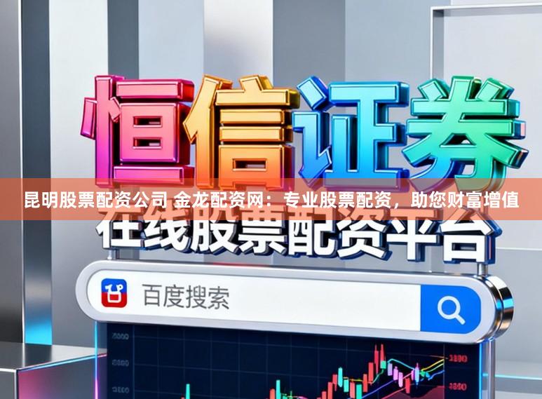 昆明股票配资公司 金龙配资网:专业股票配资,助您财富增值