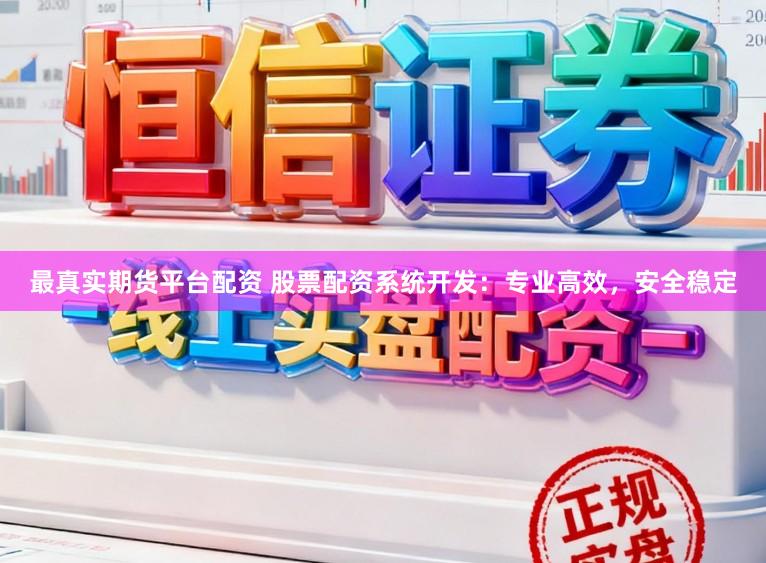 最真实期货平台配资 股票配资系统开发：专业高效，安全稳定