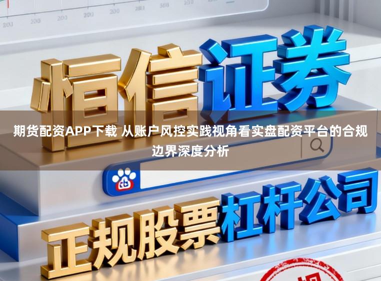 期货配资APP下载 从账户风控实践视角看实盘配资平台的合规边界深度分析