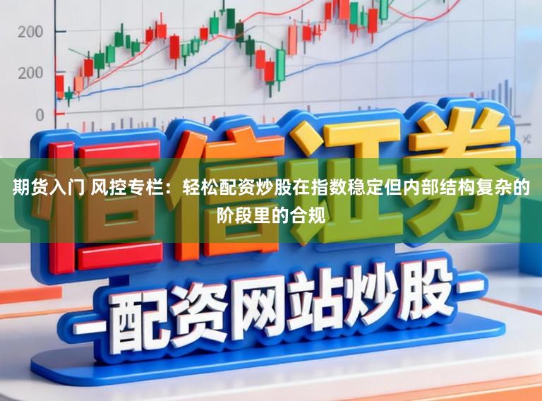 期货入门 风控专栏:轻松配资炒股在指数稳定但内部结构复杂的阶段里的合规