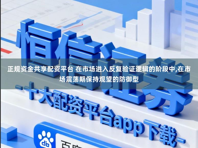正规资金共享配资平台 在市场进入反复验证逻辑的阶段中,在市场震荡期保持观望的防御型