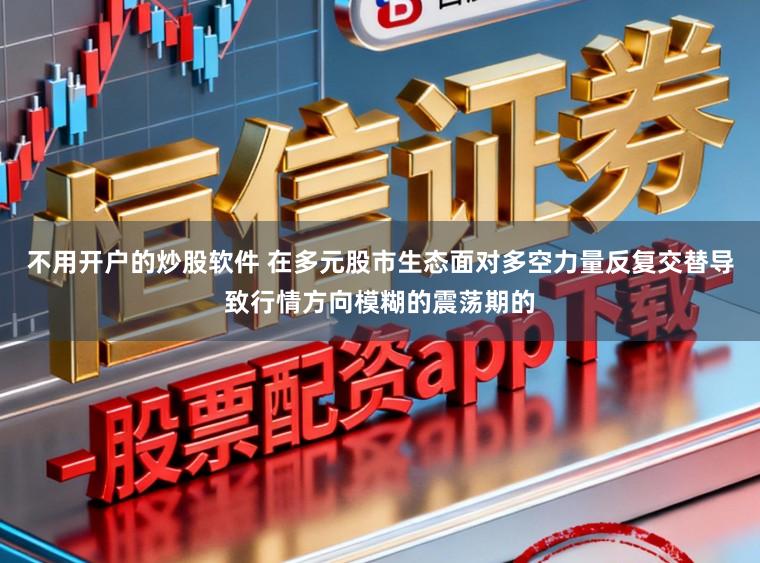 不用开户的炒股软件 在多元股市生态面对多空力量反复交替导致行情方向模糊的震荡期的