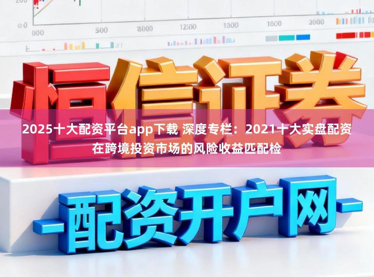 2025十大配资平台app下载 深度专栏：2021十大实盘配资在跨境投资市场的风险收益匹配检