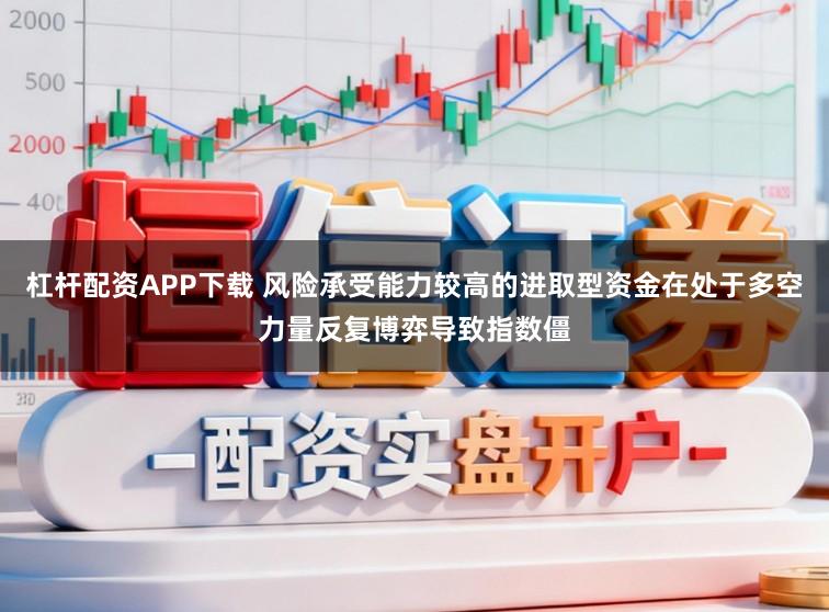 杠杆配资APP下载 风险承受能力较高的进取型资金在处于多空力量反复博弈导致指数僵