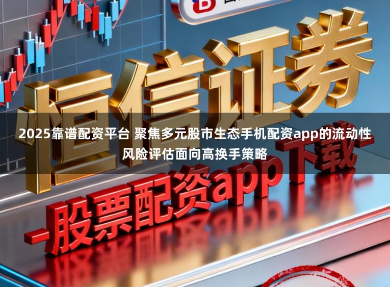 2025靠谱配资平台 聚焦多元股市生态手机配资app的流动性风险评估面向高换手策略