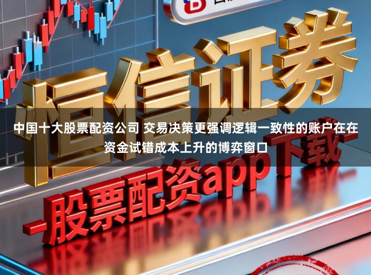 中国十大股票配资公司 交易决策更强调逻辑一致性的账户在在资金试错成本上升的博弈窗口