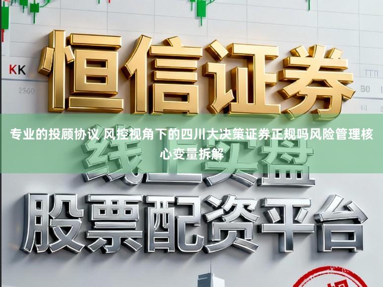 专业的投顾协议 风控视角下的四川大决策证券正规吗风险管理核心变量拆解