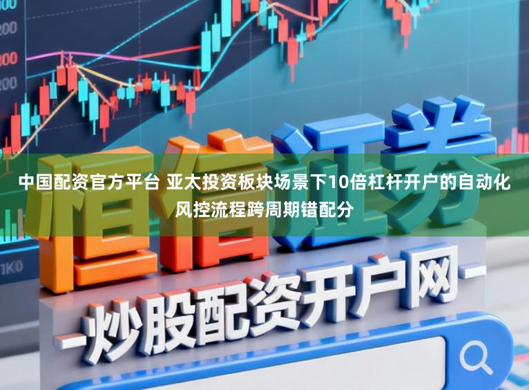 中国配资官方平台 亚太投资板块场景下10倍杠杆开户的自动化风控流程跨周期错配分