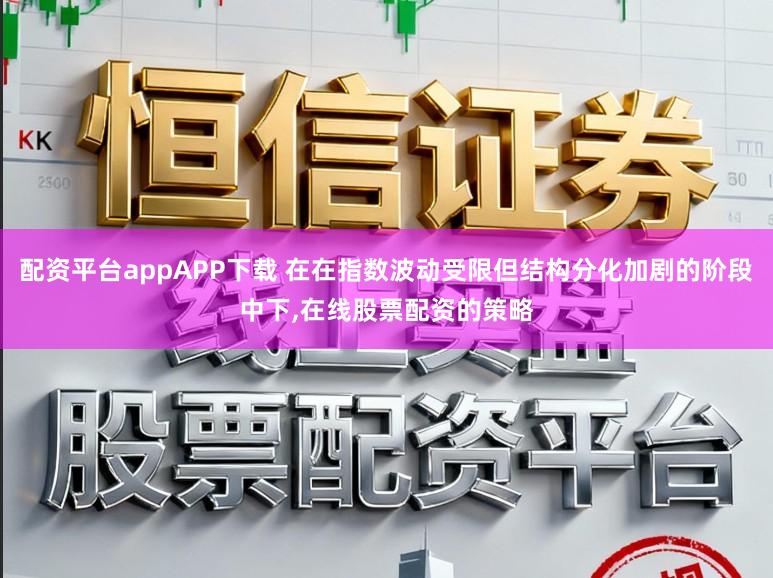 配资平台appAPP下载 在在指数波动受限但结构分化加剧的阶段中下，在线股票配资的策略