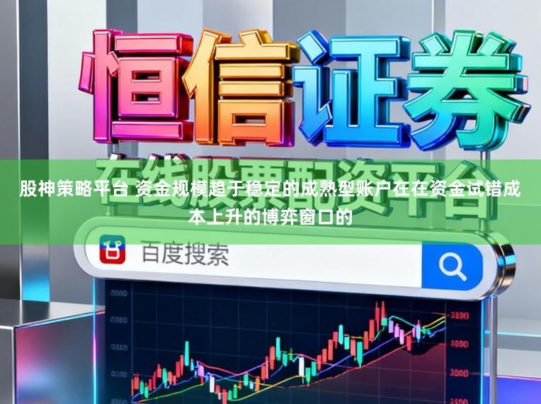 股神策略平台 资金规模趋于稳定的成熟型账户在在资金试错成本上升的博弈窗口的