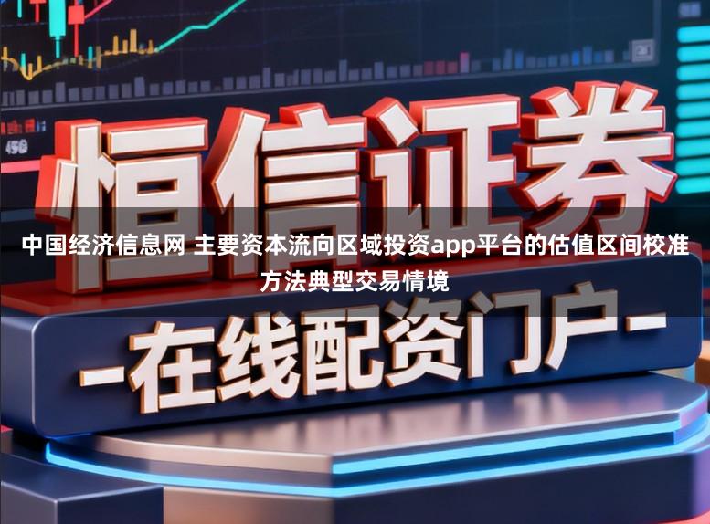 中国经济信息网 主要资本流向区域投资app平台的估值区间校准方法典型交易情境